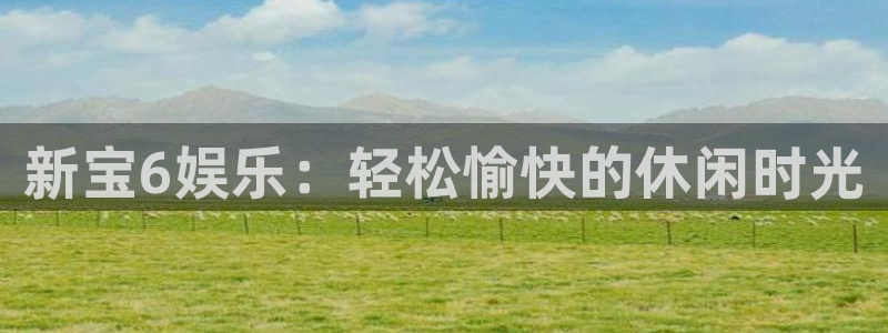 天辰娱乐体育凯捷代理注册：新宝6娱乐：轻松愉快的休闲时光