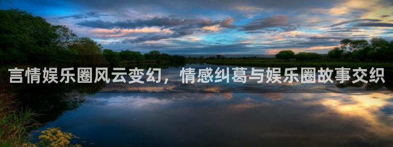 天辰娱乐有梦你就来：言情娱乐圈风云变幻，情感纠葛与娱乐圈故事交织
