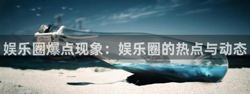 天辰娱乐体育凯捷代理注册：娱乐圈爆点现象：娱乐圈的热点与动态