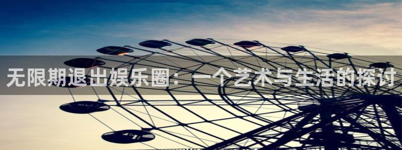 天辰娱乐2体育登录入口：无限期退出娱乐圈：一个艺术与生活的探讨