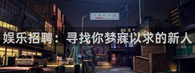 天辰娱乐官网注册：娱乐招聘：寻找你梦寐以求的新人
