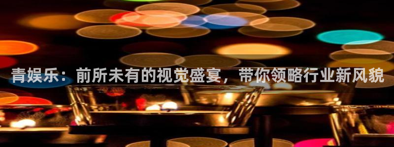 天辰娱乐体育游戏：青娱乐：前所未有的视觉盛宴，带你领略行业新风貌