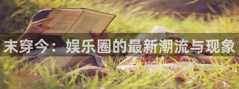 天辰娱乐平台下载入口：末穿今：娱乐圈的最新潮流与现象
