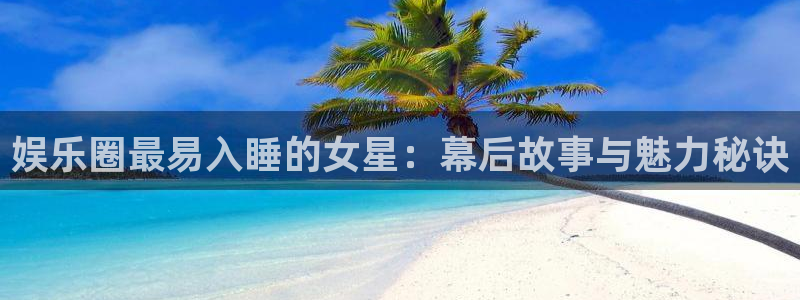 天辰娱乐平台注册：娱乐圈最易入睡的女星：幕后故事与魅力秘诀