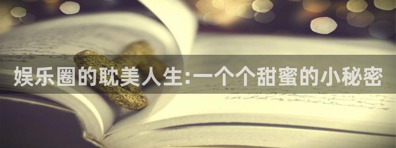 天辰娱乐3官网：娱乐圈的耽美人生:一个个甜蜜的小秘密