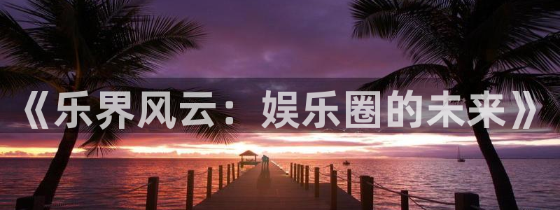 天辰娱乐网站登录流程：《乐界风云：娱乐圈的未来》