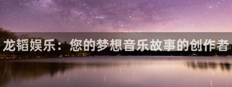 天辰娱乐账号注册入口：龙韬娱乐：您的梦想音乐故事的创作者