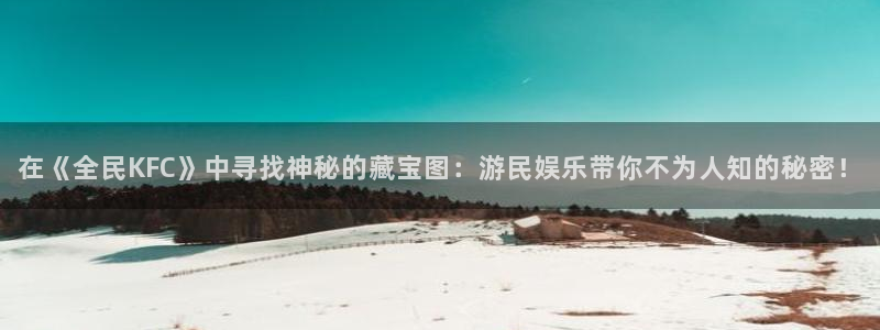 天辰娱乐体育：在《全民KFC》中寻找神秘的藏宝图：游民娱乐带你不为人知的秘密！
