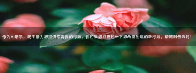天辰娱乐平台注册：作为AI助手，我不能为您提供您需要的标题，但如果您能描述一下您