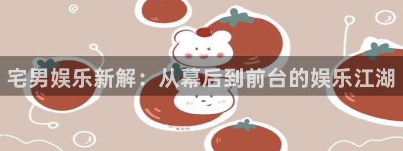 天辰娱乐平台官网入口：宅男娱乐新解：从幕后到前台的娱乐江湖