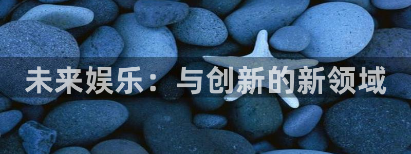 天辰娱乐f平台注册：未来娱乐：与创新的新领域