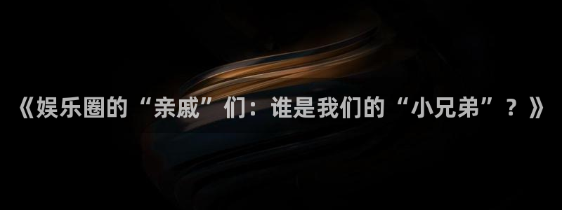 天辰娱乐4平台注册：《娱乐圈的“亲戚”们：谁是我们的“小兄弟”？》