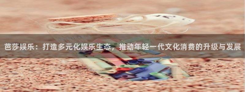 天辰娱乐4登录：芭莎娱乐：打造多元化娱乐生态，推动年轻一代文化消费的升级与发展