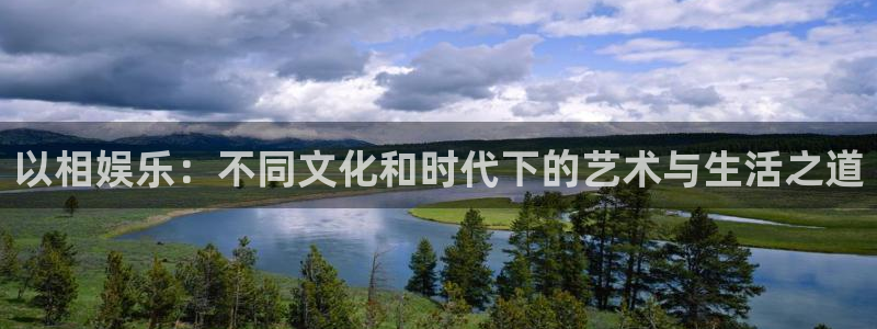 天辰娱乐vk：以相娱乐：不同文化和时代下的艺术与生活之道