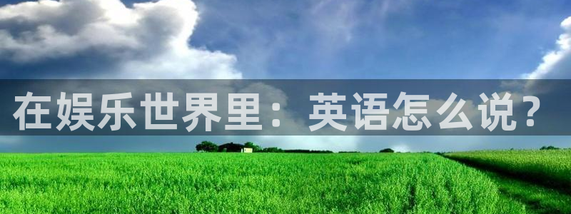 天辰娱乐那个爆率高：在娱乐世界里：英语怎么说？
