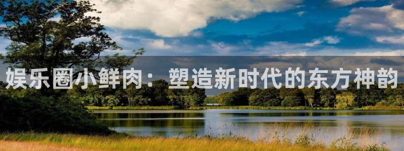 天辰娱乐免费注册：娱乐圈小鲜肉：塑造新时代的东方神韵