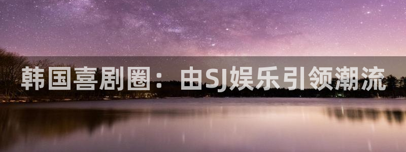 天辰娱乐体育1招商：韩国喜剧圈：由SJ娱乐引领潮流