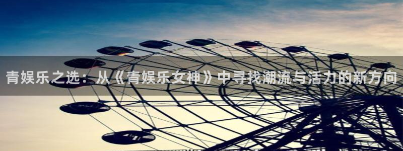 天辰娱乐网站登录流程：青娱乐之选：从《青娱乐女神》中寻找潮流与活力的新方向