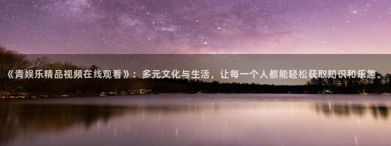 天辰娱乐是啥：《青娱乐精品视频在线观看》：多元文化与生活，让每一个人都能轻松获取
