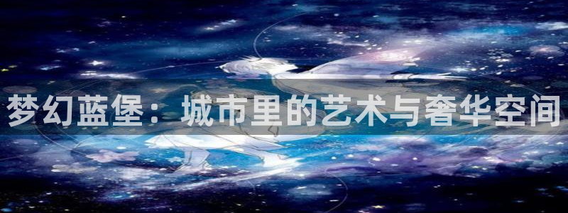 天辰娱乐平台开户链接：梦幻蓝堡：城市里的艺术与奢华空间